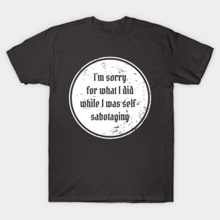 I’m sorry for what I did while I was self-sabotaging T-Shirt